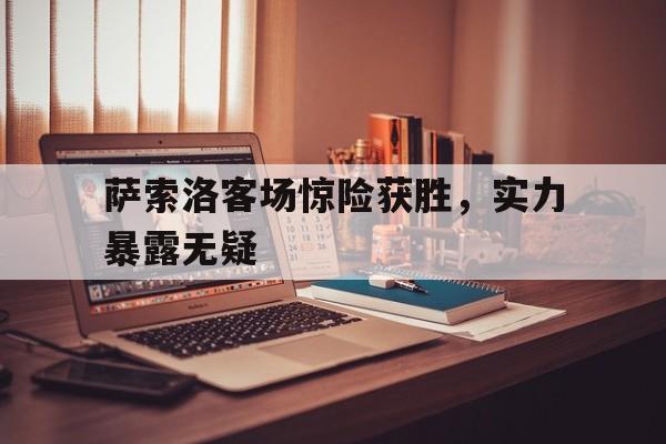 包含萨索洛客场惊险获胜，实力暴露无疑的词条